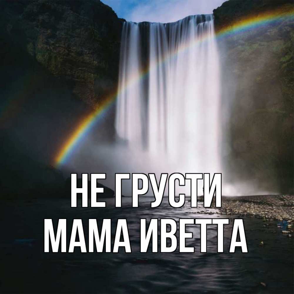 Открытка на каждый день с именем, Мама-Иветта Не грусти речка и  огромный водопад Прикольная открытка с пожеланием онлайн скачать бесплатно 