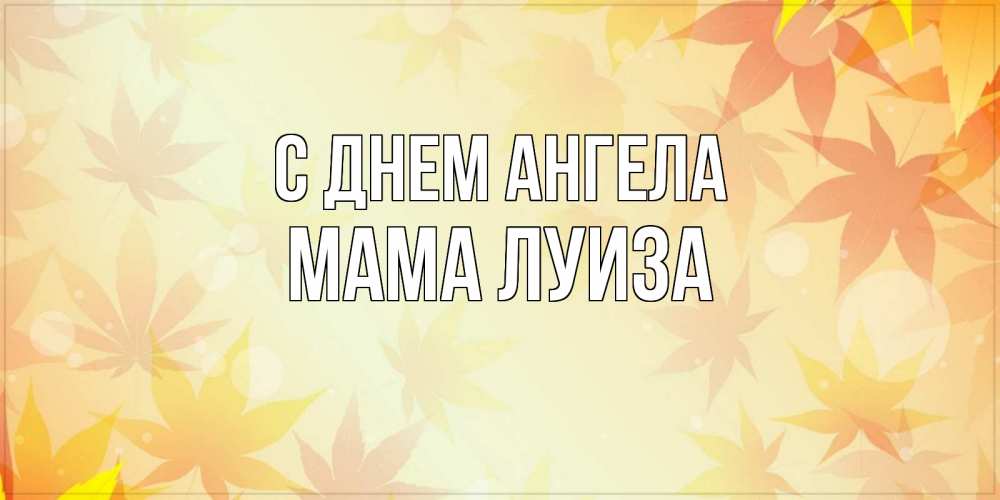 Открытка на каждый день с именем, Мама-Луиза С днем ангела поздравления с днем ангела бесплатно Прикольная открытка с пожеланием онлайн скачать бесплатно 