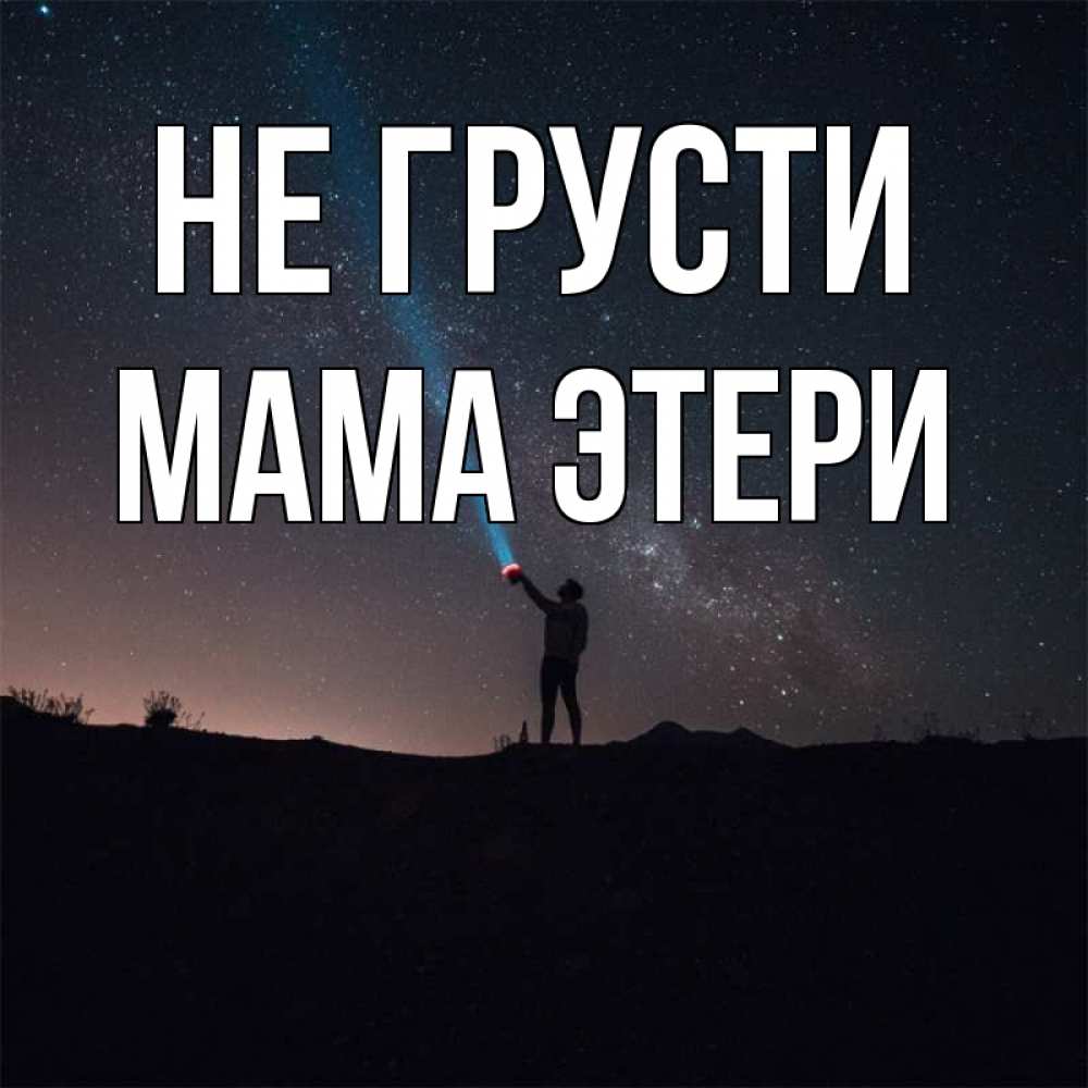 Открытка на каждый день с именем, Мама-Этери Не грусти луч света и млечный путь Прикольная открытка с пожеланием онлайн скачать бесплатно 