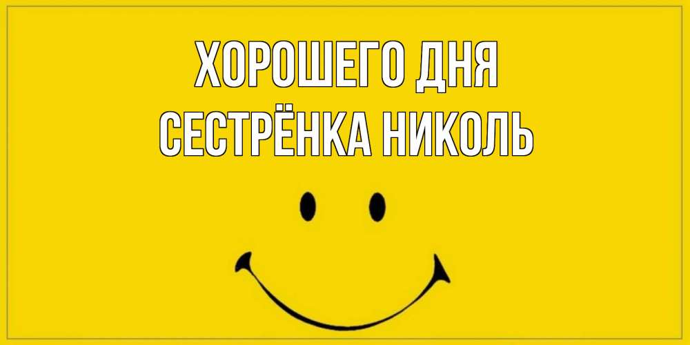 Открытка на каждый день с именем, Сестрёнка-Николь Хорошего дня улыбка Прикольная открытка с пожеланием онлайн скачать бесплатно 