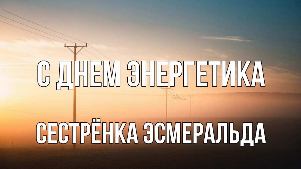 Открытка на каждый день с именем, Сестрёнка-Эсмеральда С днем энергетика дымка столбы провода Прикольная открытка с пожеланием онлайн скачать бесплатно 