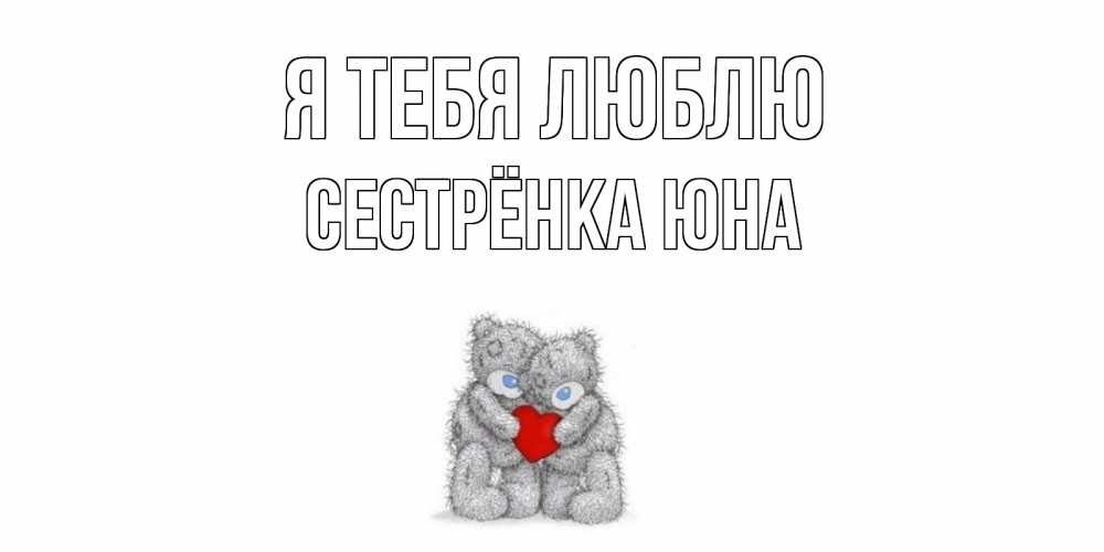 Открытка на каждый день с именем, Сестрёнка-Юна Я тебя люблю мишки, сердце Прикольная открытка с пожеланием онлайн скачать бесплатно 