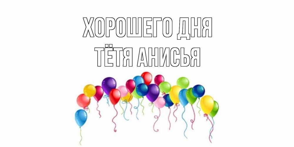 Открытка на каждый день с именем, Тётя-Анисья Хорошего дня открытка с шариками Прикольная открытка с пожеланием онлайн скачать бесплатно 