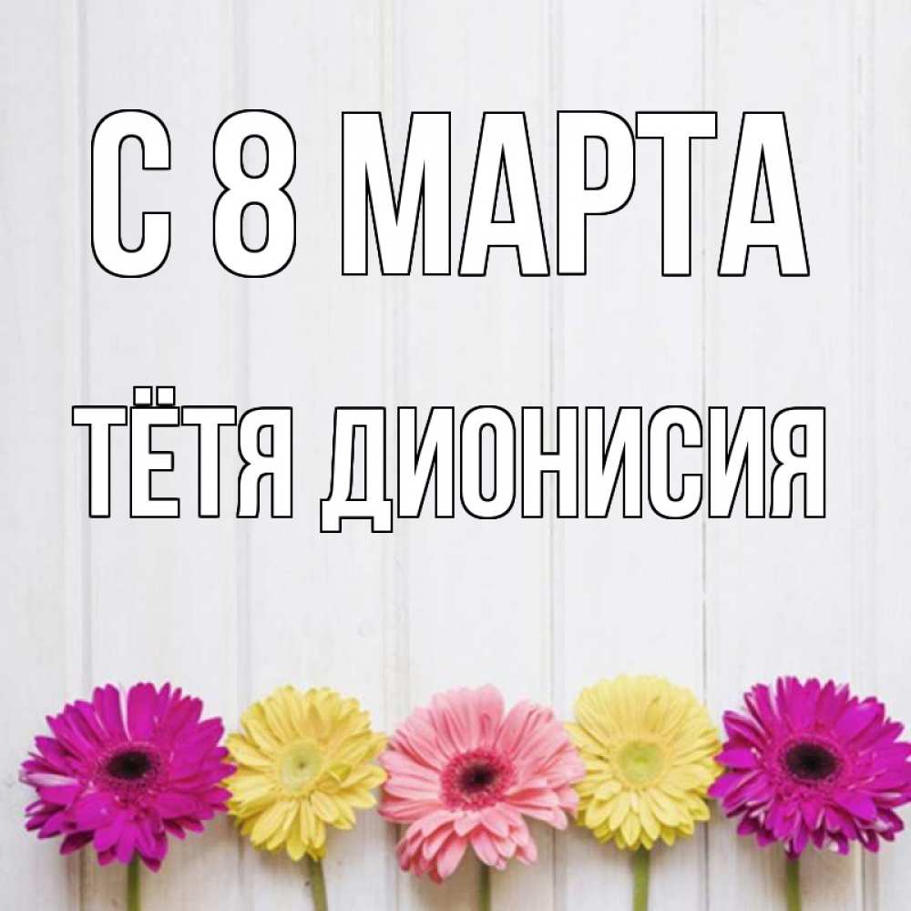 Открытка на каждый день с именем, Тётя-Дионисия С 8 МАРТА женщинам 1 Прикольная открытка с пожеланием онлайн скачать бесплатно 