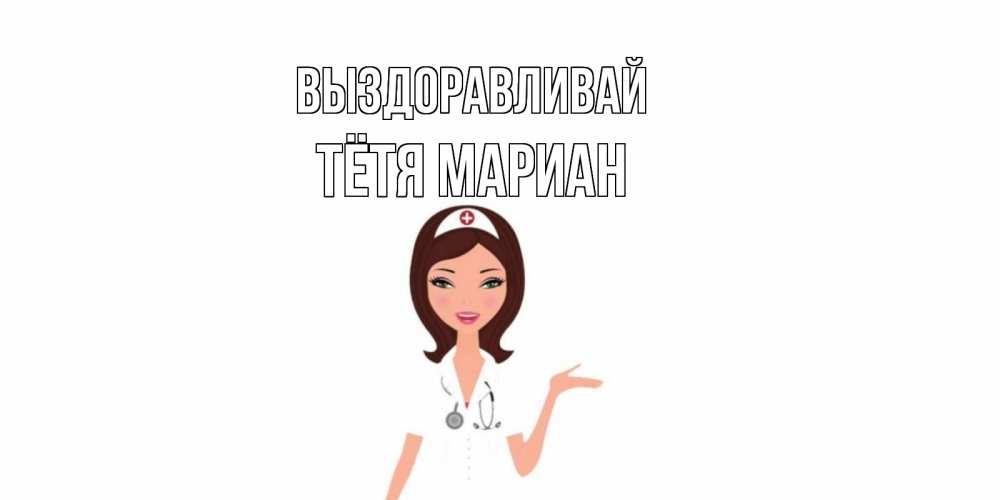 Открытка на каждый день с именем, Тётя-Мариан Выздоравливай не болей с медсестрой Прикольная открытка с пожеланием онлайн скачать бесплатно 