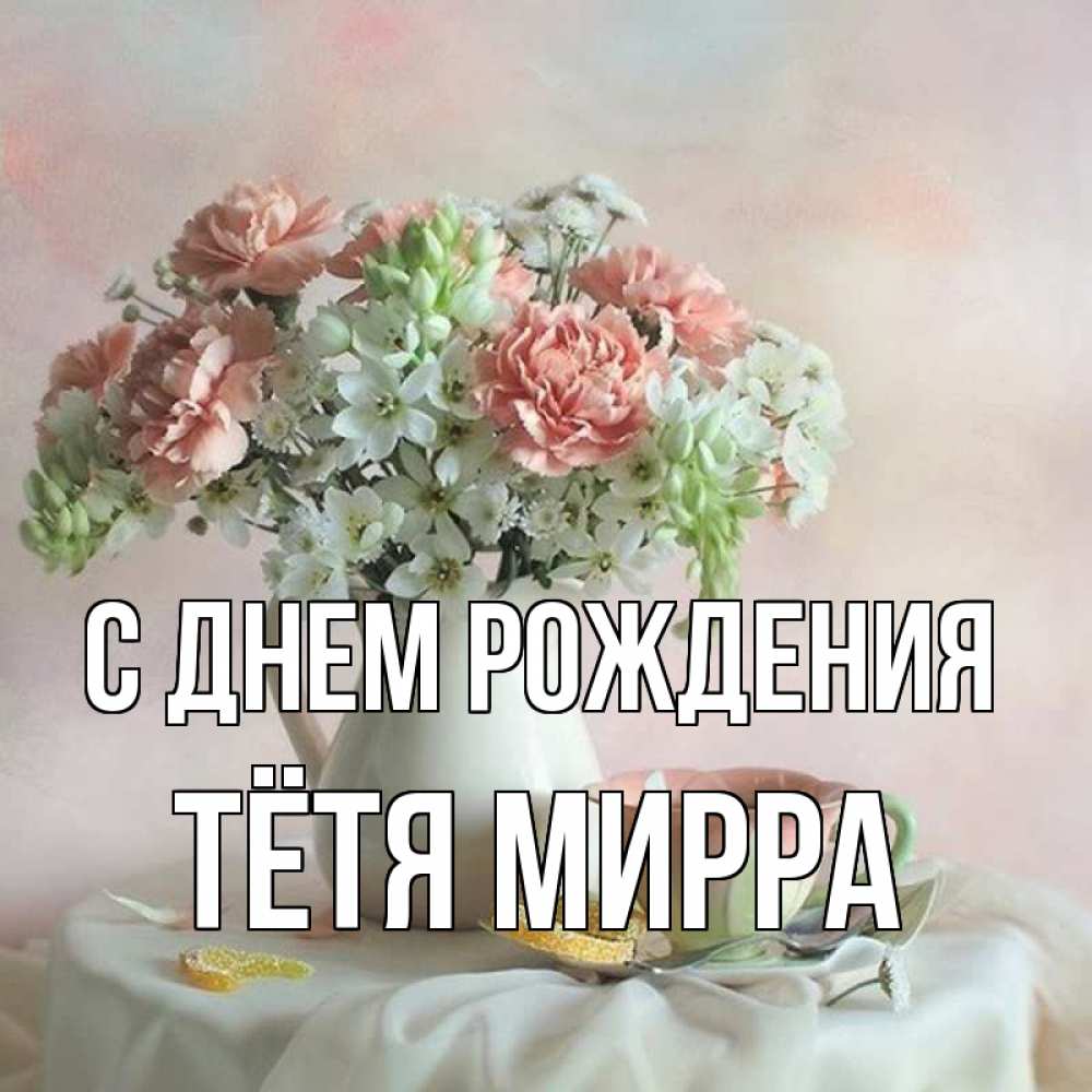 Открытка на каждый день с именем, Тётя-Мирра С днем рождения с цветами Прикольная открытка с пожеланием онлайн скачать бесплатно 