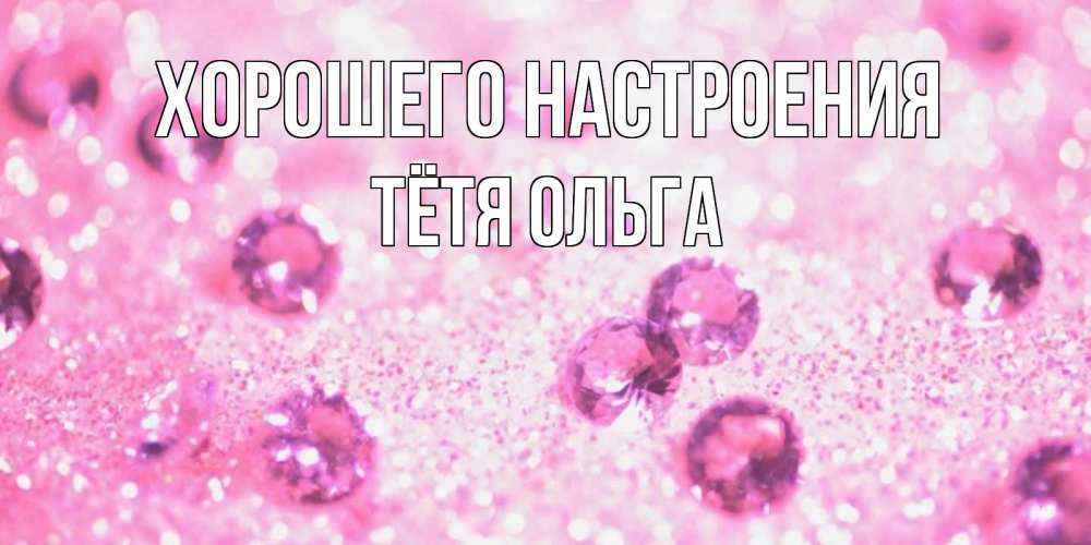 Открытка на каждый день с именем, Тётя-Ольга Хорошего настроения рубины и красота Прикольная открытка с пожеланием онлайн скачать бесплатно 
