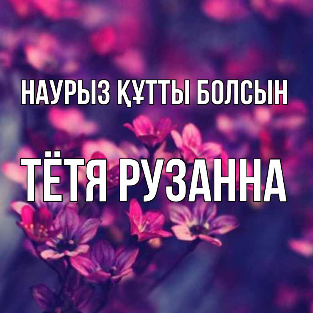 Открытка на каждый день с именем, Тётя-Рузанна Наурыз құтты болсын небольшие цветы 1 Прикольная открытка с пожеланием онлайн скачать бесплатно 