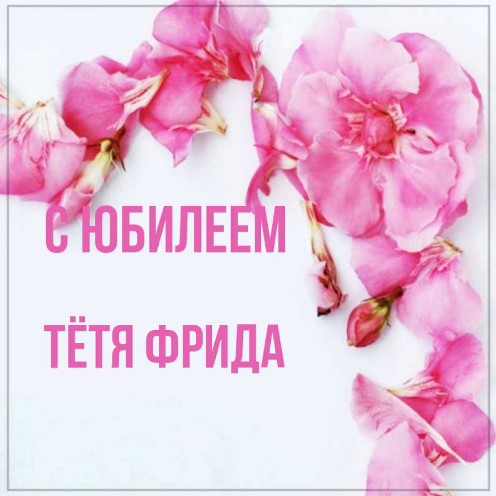 Открытка на каждый день с именем, Тётя-Фрида С юбилеем Красивая открытка для поздравления с днем рождения Прикольная открытка с пожеланием онлайн скачать бесплатно 