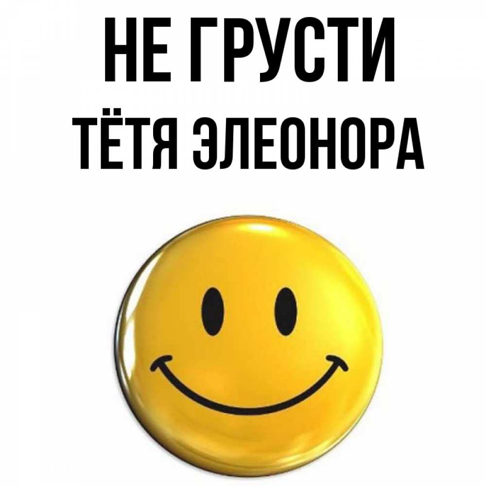 Открытка на каждый день с именем, Тётя-Элеонора Не грусти желаем всем позитива Прикольная открытка с пожеланием онлайн скачать бесплатно 
