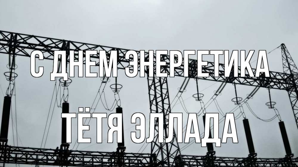 Открытка на каждый день с именем, Тётя-Эллада С днем энергетика энергетика Прикольная открытка с пожеланием онлайн скачать бесплатно 