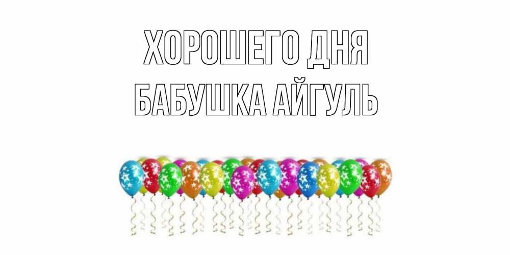 Открытка на каждый день с именем, Бабушка-Айгуль Хорошего дня прекрасного дня Прикольная открытка с пожеланием онлайн скачать бесплатно 