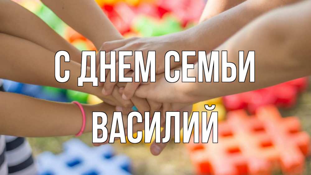 Открытка на каждый день с именем, Василий С днем семьи руки Прикольная открытка с пожеланием онлайн скачать бесплатно 