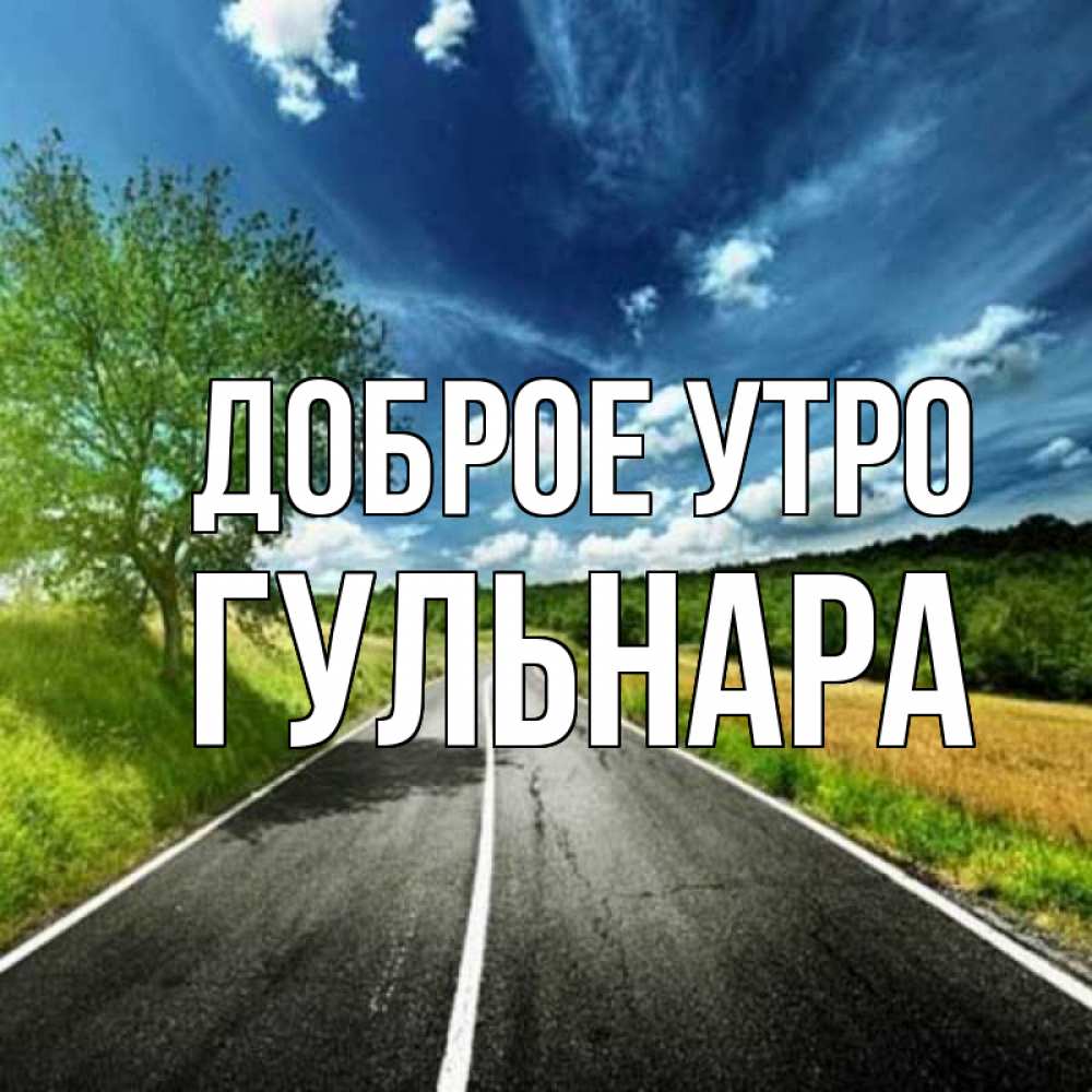 Открытка на каждый день с именем, Гульнара Доброе утро дорога и небо Прикольная открытка с пожеланием онлайн скачать бесплатно 