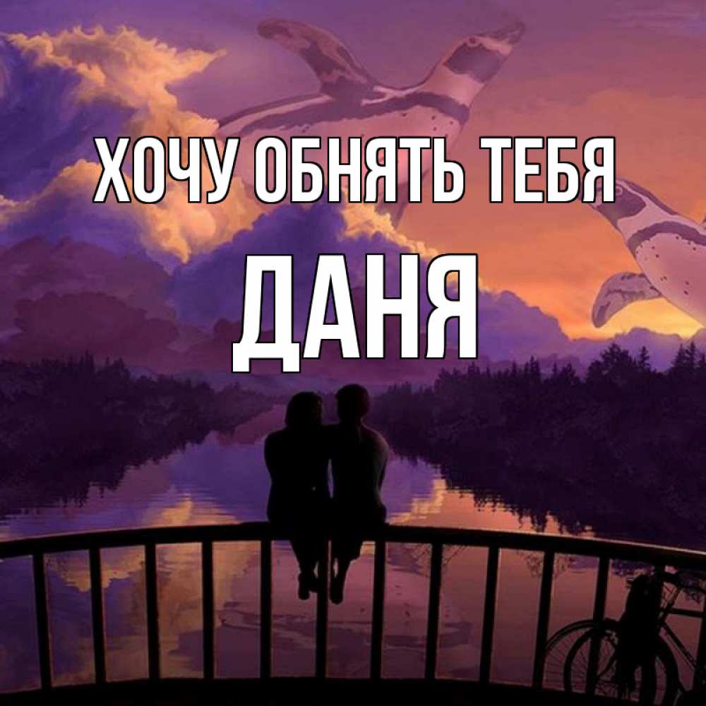 Открытка на каждый день с именем, Даня Хочу обнять тебя парочка сидит на мосте или на набережной Прикольная открытка с пожеланием онлайн скачать бесплатно 