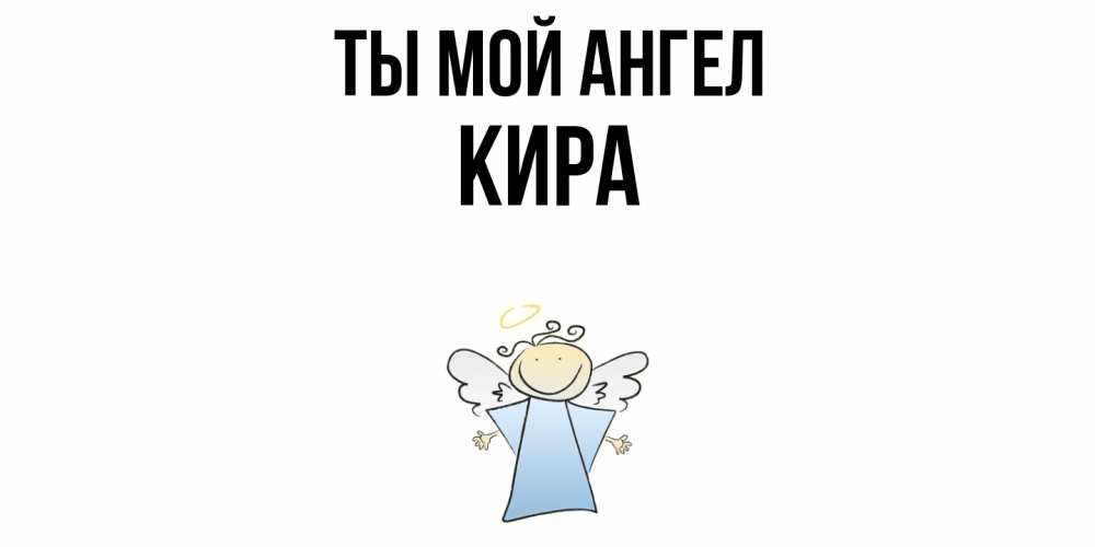 Открытка на каждый день с именем, Кира Ты мой ангел ангел Прикольная открытка с пожеланием онлайн скачать бесплатно 