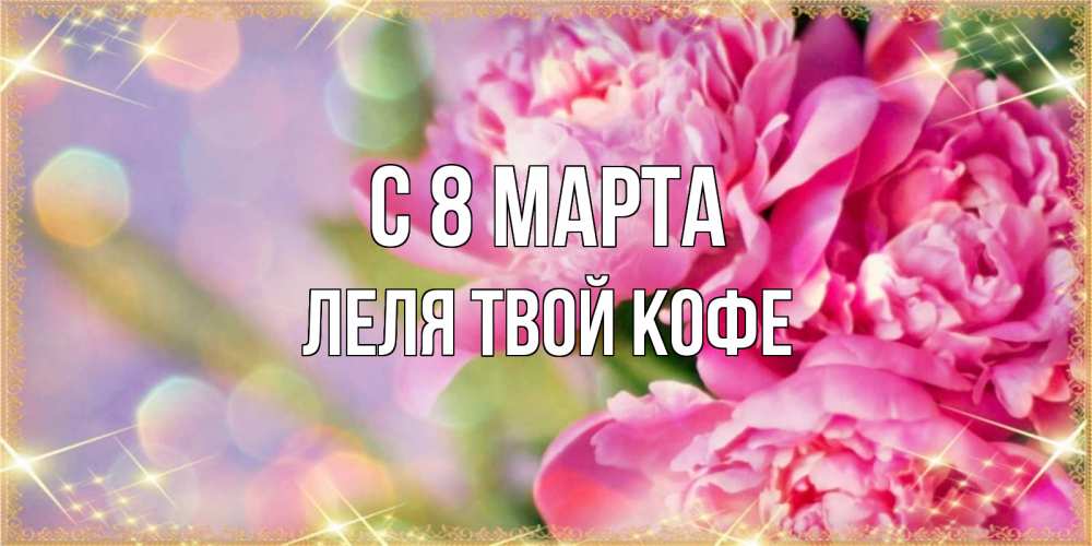 Открытка на каждый день с именем, ЛЕЛЯ-твой-кофе С 8 марта красивые открытки с текстом для любимых дам Прикольная открытка с пожеланием онлайн скачать бесплатно 