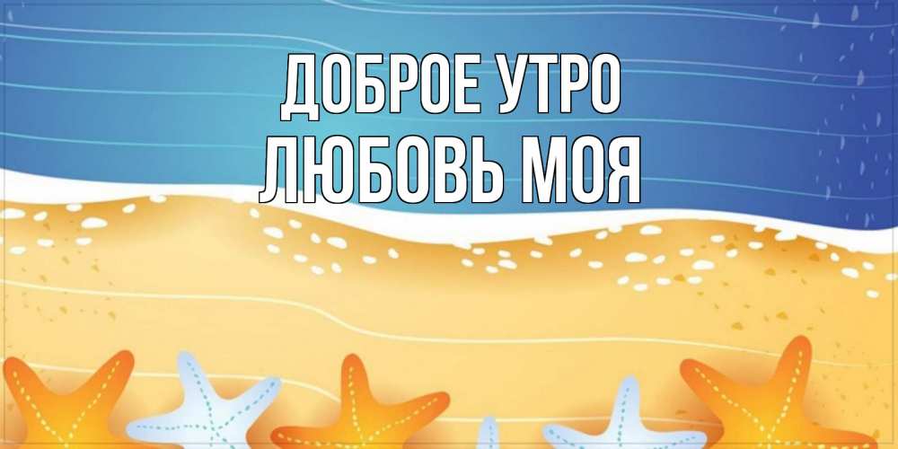 Открытка на каждый день с именем, Любовь-моя Доброе утро красивая морская тема Прикольная открытка с пожеланием онлайн скачать бесплатно 