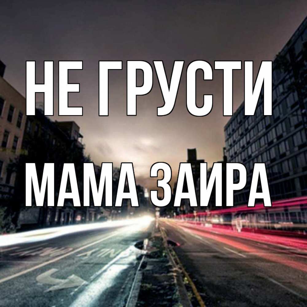 Открытка на каждый день с именем, Мама-Заира Не грусти съемка ночью Прикольная открытка с пожеланием онлайн скачать бесплатно 