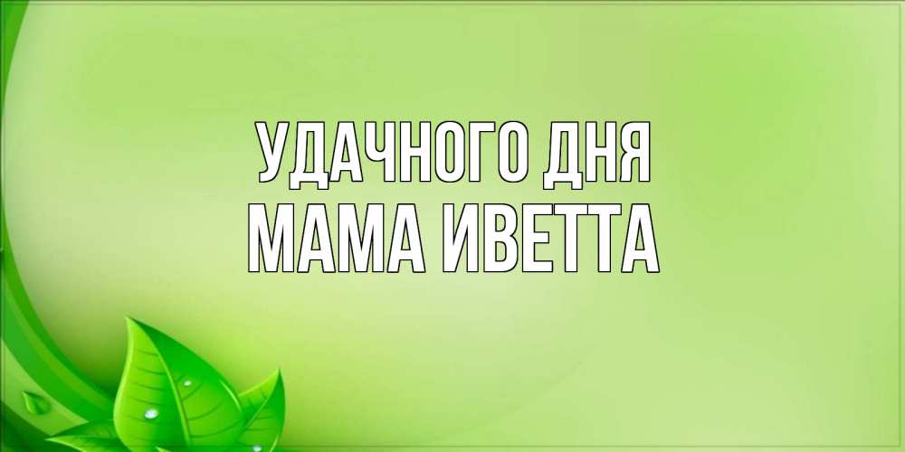 Открытка на каждый день с именем, Мама-Иветта Удачного дня зеленая тема Прикольная открытка с пожеланием онлайн скачать бесплатно 