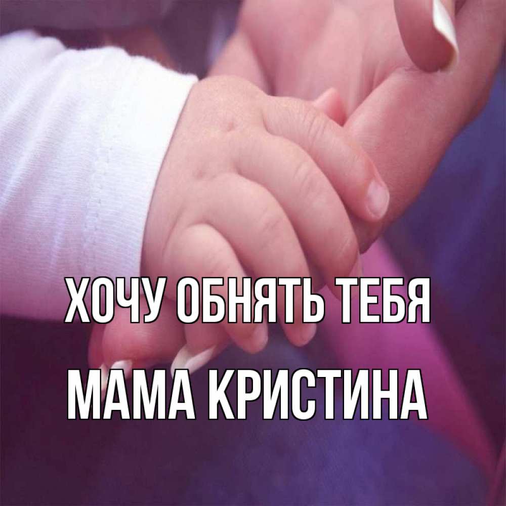 Открытка на каждый день с именем, Мама-Кристина Хочу обнять тебя мама с ребенком Прикольная открытка с пожеланием онлайн скачать бесплатно 