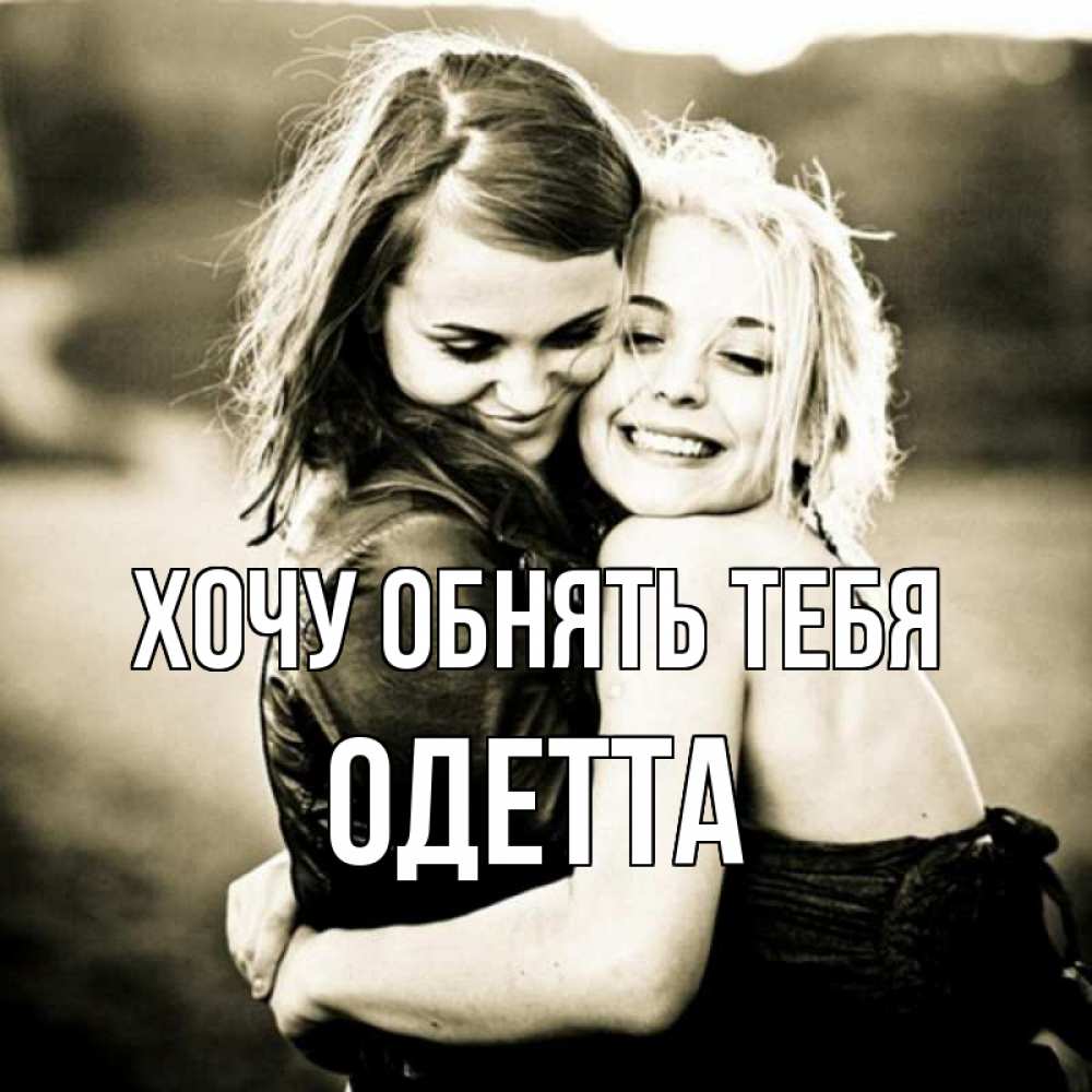 Открытка на каждый день с именем, Одетта Хочу обнять тебя девочки обнимаются Прикольная открытка с пожеланием онлайн скачать бесплатно 