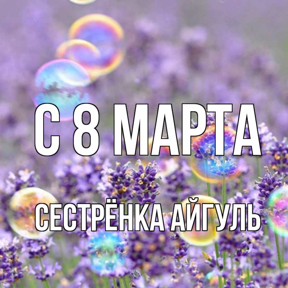 Открытка на каждый день с именем, Сестрёнка-Айгуль С 8 МАРТА цветы Прикольная открытка с пожеланием онлайн скачать бесплатно 