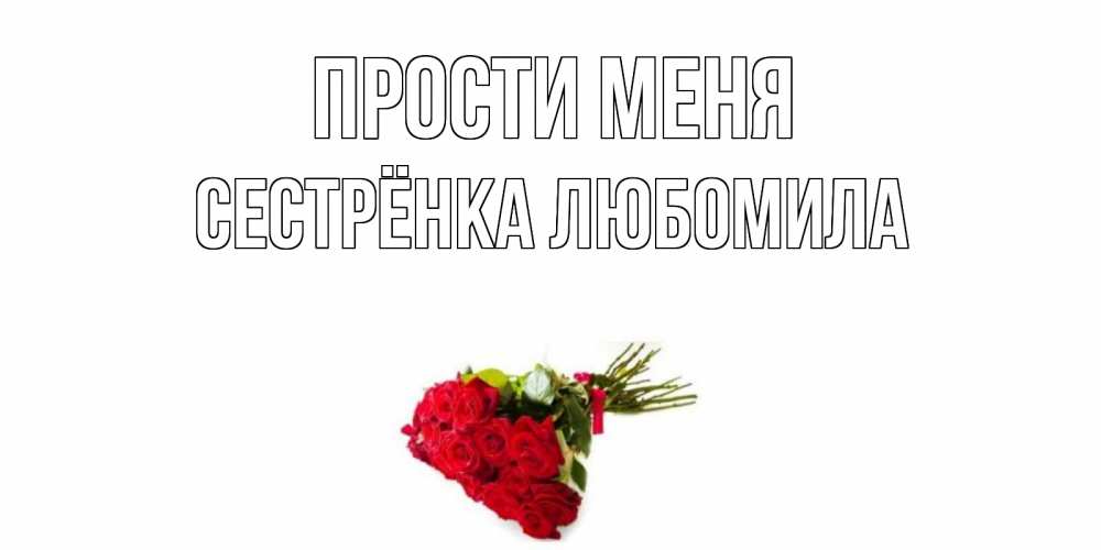 Открытка на каждый день с именем, Сестрёнка-Любомила Прости меня розы Прикольная открытка с пожеланием онлайн скачать бесплатно 