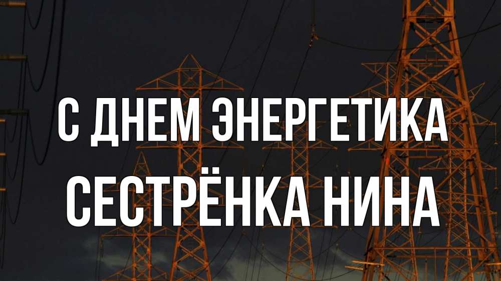 Открытка на каждый день с именем, Сестрёнка-Нина С днем энергетика ночь, лэп Прикольная открытка с пожеланием онлайн скачать бесплатно 