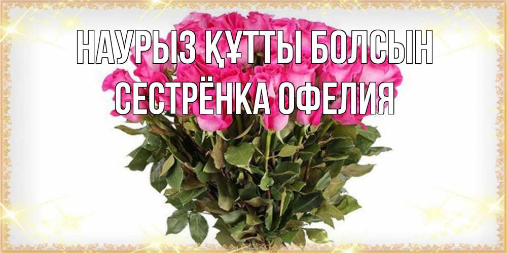 Открытка на каждый день с именем, Сестрёнка-Офелия Наурыз құтты болсын красивые открытки в оригинальной обработке на международный женский день Прикольная открытка с пожеланием онлайн скачать бесплатно 