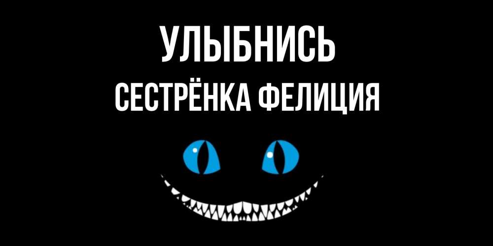 Открытка на каждый день с именем, Сестрёнка-Фелиция Улыбнись кот улыбается Прикольная открытка с пожеланием онлайн скачать бесплатно 