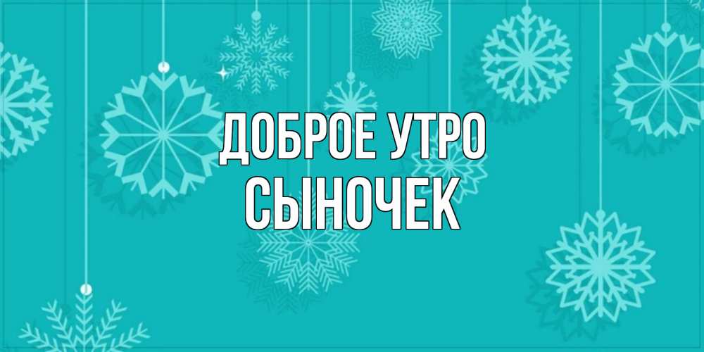 Открытка на каждый день с именем, Сыночек Доброе утро открытка со снежинками Прикольная открытка с пожеланием онлайн скачать бесплатно 