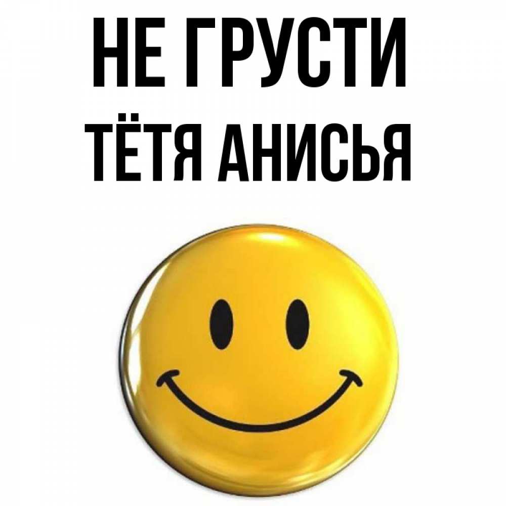 Открытка на каждый день с именем, Тётя-Анисья Не грусти триде смайл Прикольная открытка с пожеланием онлайн скачать бесплатно 