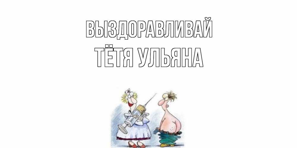 Открытка на каждый день с именем, Тётя-Ульяна Выздоравливай шприц Прикольная открытка с пожеланием онлайн скачать бесплатно 