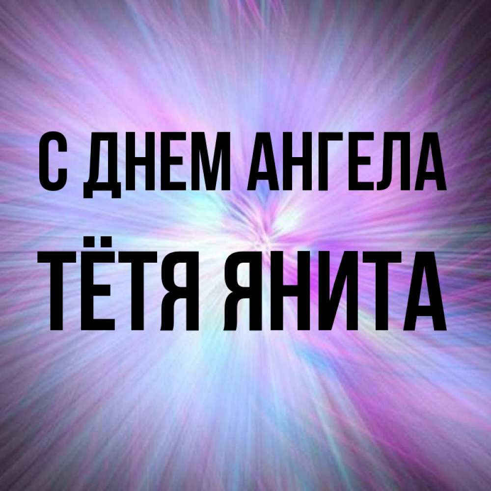Открытка на каждый день с именем, Тётя-Янита С днем ангела ангельский свет Прикольная открытка с пожеланием онлайн скачать бесплатно 