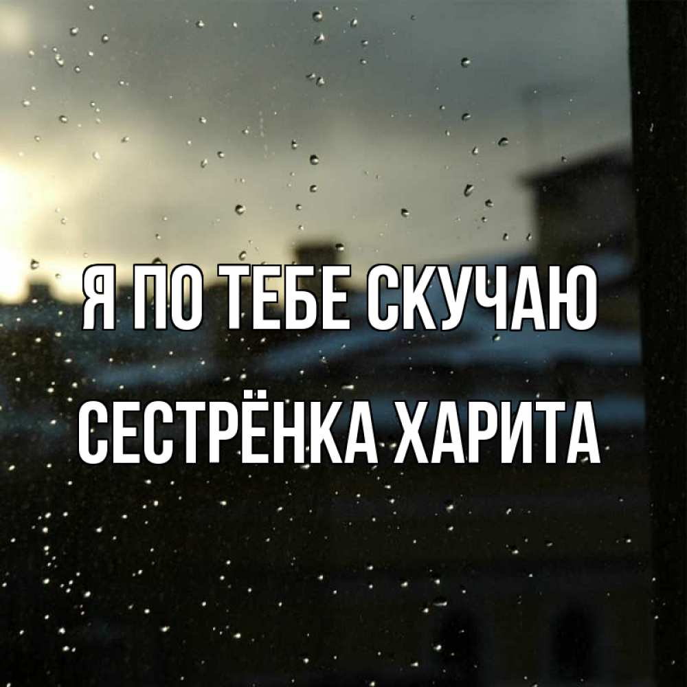 Открытка на каждый день с именем, Сестрёнка-Харита Я по тебе скучаю капли на стекле Прикольная открытка с пожеланием онлайн скачать бесплатно 