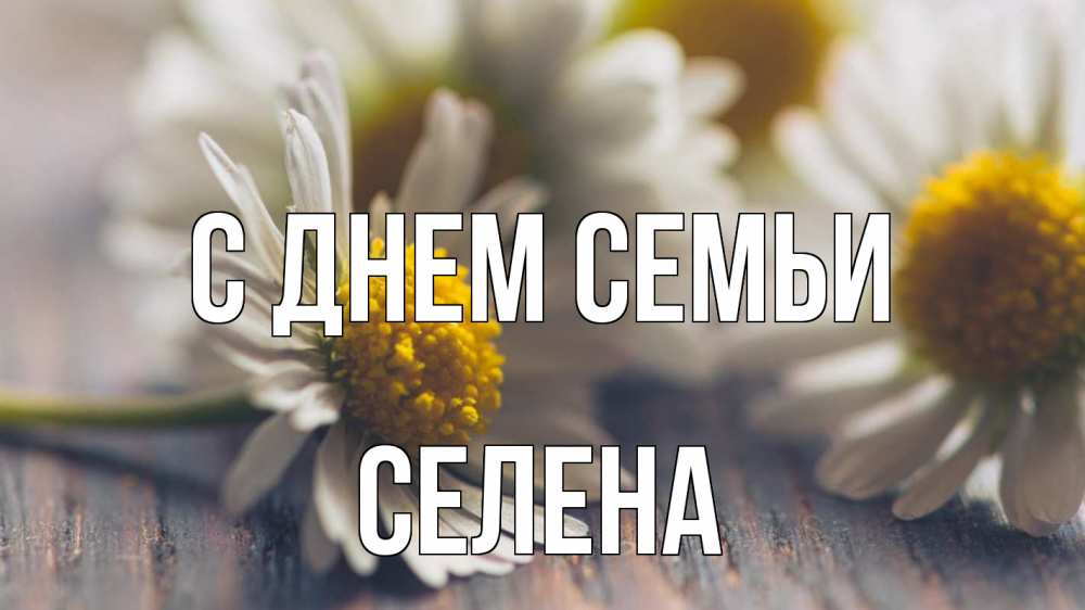 Открытка на каждый день с именем, Селена С днем семьи с днем семьи Прикольная открытка с пожеланием онлайн скачать бесплатно 