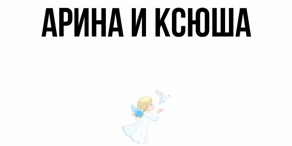 Открытка на каждый день с именем, Арина-и-Ксюша Главная ангел, голубь Прикольная открытка с пожеланием онлайн скачать бесплатно 