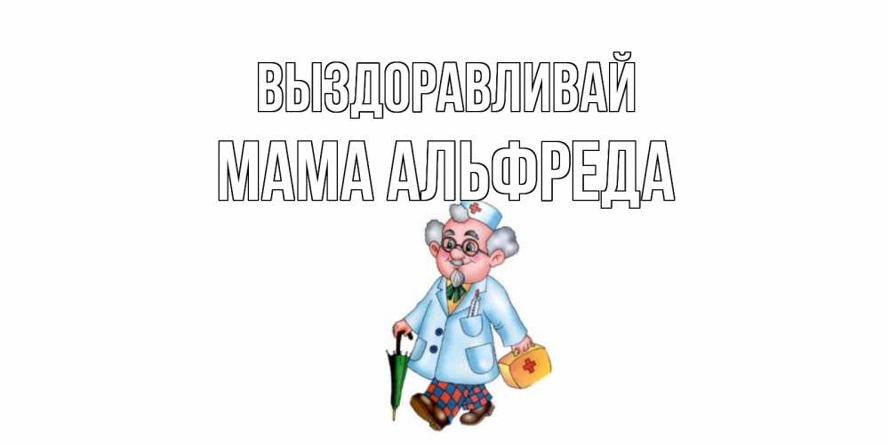 Открытка на каждый день с именем, Мама-Альфреда Выздоравливай не болей Прикольная открытка с пожеланием онлайн скачать бесплатно 