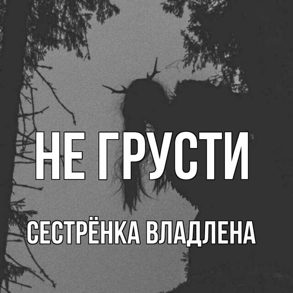 Открытка на каждый день с именем, Сестрёнка-Владлена Не грусти чудище лесное Прикольная открытка с пожеланием онлайн скачать бесплатно 