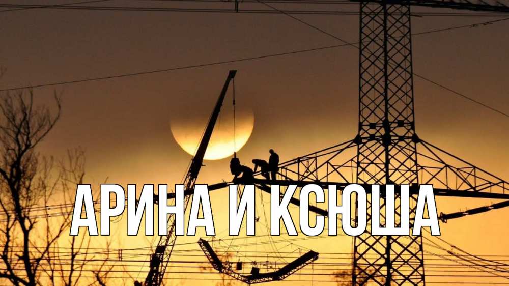 Открытка на каждый день с именем, Арина-и-Ксюша Главная ЛЭП ремонт закат Прикольная открытка с пожеланием онлайн скачать бесплатно 