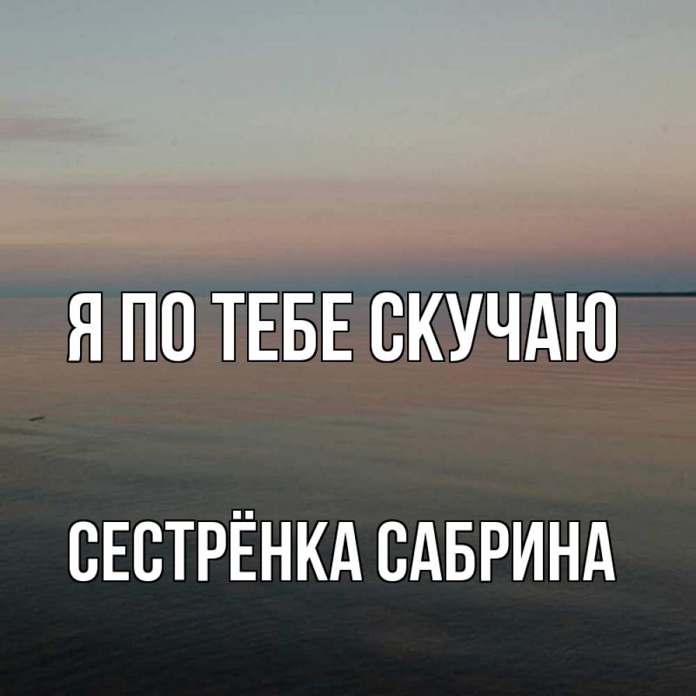 Открытка на каждый день с именем, Сестрёнка-Сабрина Я по тебе скучаю пусто Прикольная открытка с пожеланием онлайн скачать бесплатно 