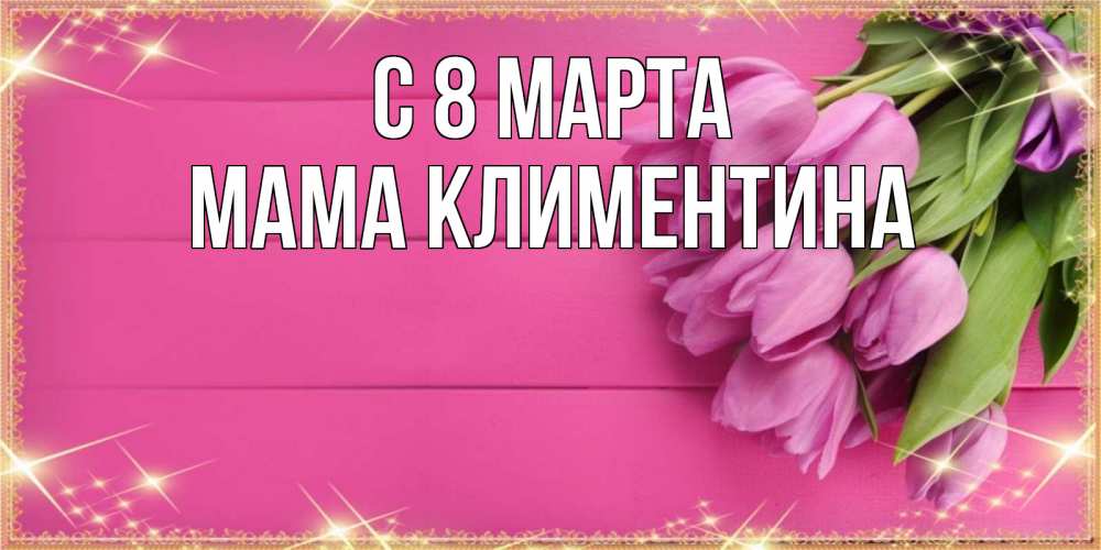 Открытка на каждый день с именем, Мама-Климентина С 8 МАРТА открытка для фотошопа с подписью Прикольная открытка с пожеланием онлайн скачать бесплатно 