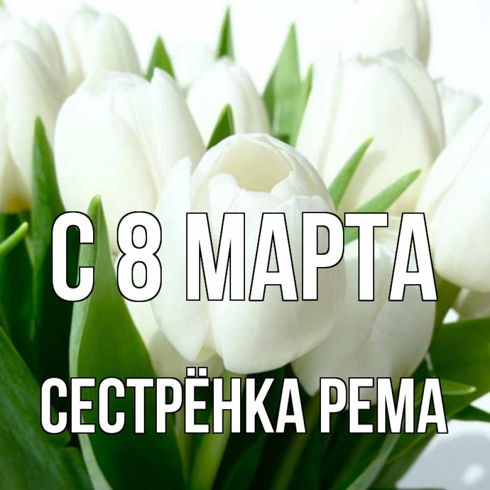 Открытка на каждый день с именем, Сестрёнка-Рема С 8 марта цветы Прикольная открытка с пожеланием онлайн скачать бесплатно 