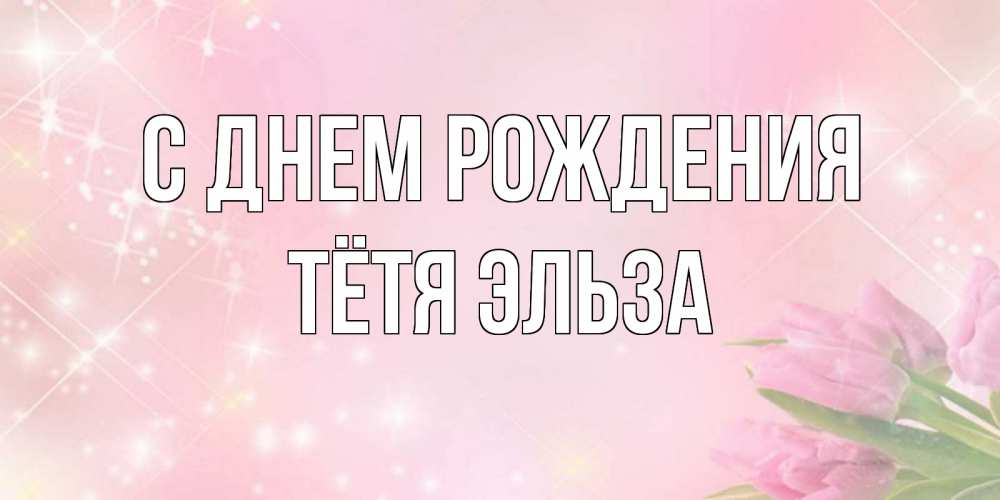 Открытка на каждый день с именем, Тётя-Эльза С днем рождения открытки в нежных цветах Прикольная открытка с пожеланием онлайн скачать бесплатно 