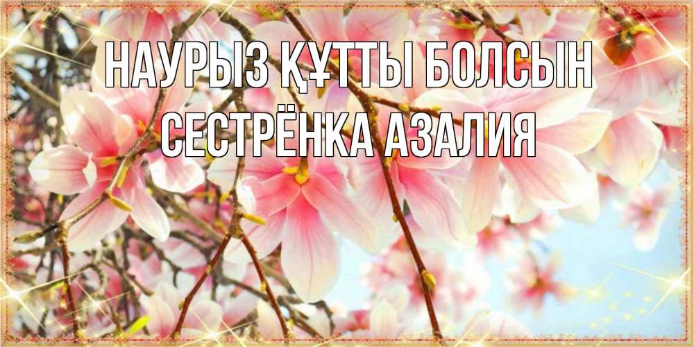 Открытка на каждый день с именем, Сестрёнка-Азалия Наурыз құтты болсын цветы деревьев на наурыз Прикольная открытка с пожеланием онлайн скачать бесплатно 