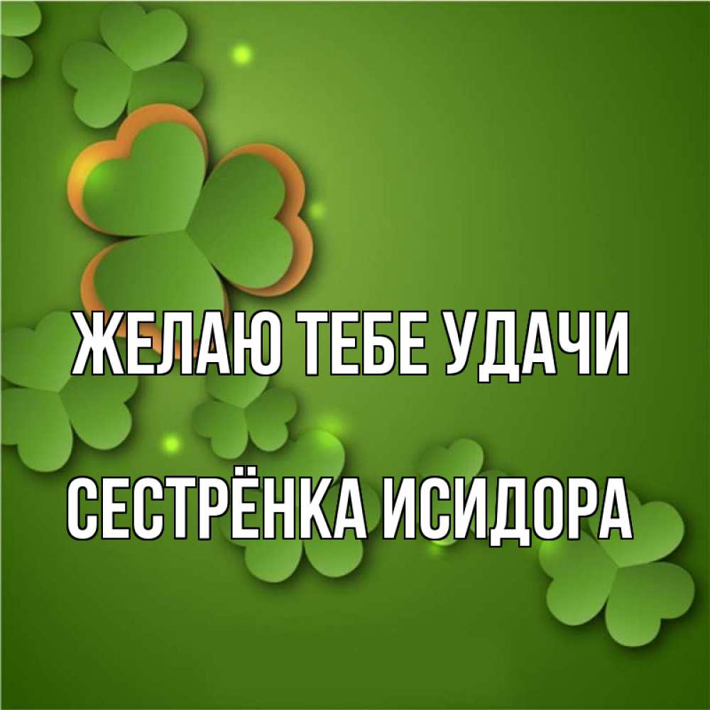 Открытка на каждый день с именем, Сестрёнка-Исидора Желаю тебе удачи много трехлистных листочков клевера Прикольная открытка с пожеланием онлайн скачать бесплатно 