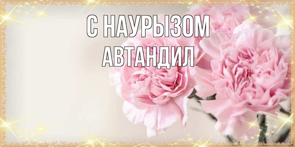 Открытка на каждый день с именем, Автандил С наурызом открытка с розовыми цветами в рамочке с подписью праздник весны наурыз Прикольная открытка с пожеланием онлайн скачать бесплатно 