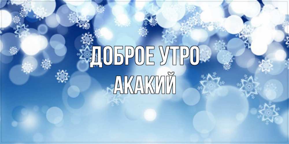 Открытка на каждый день с именем, Акакий Доброе утро супер открытка Прикольная открытка с пожеланием онлайн скачать бесплатно 