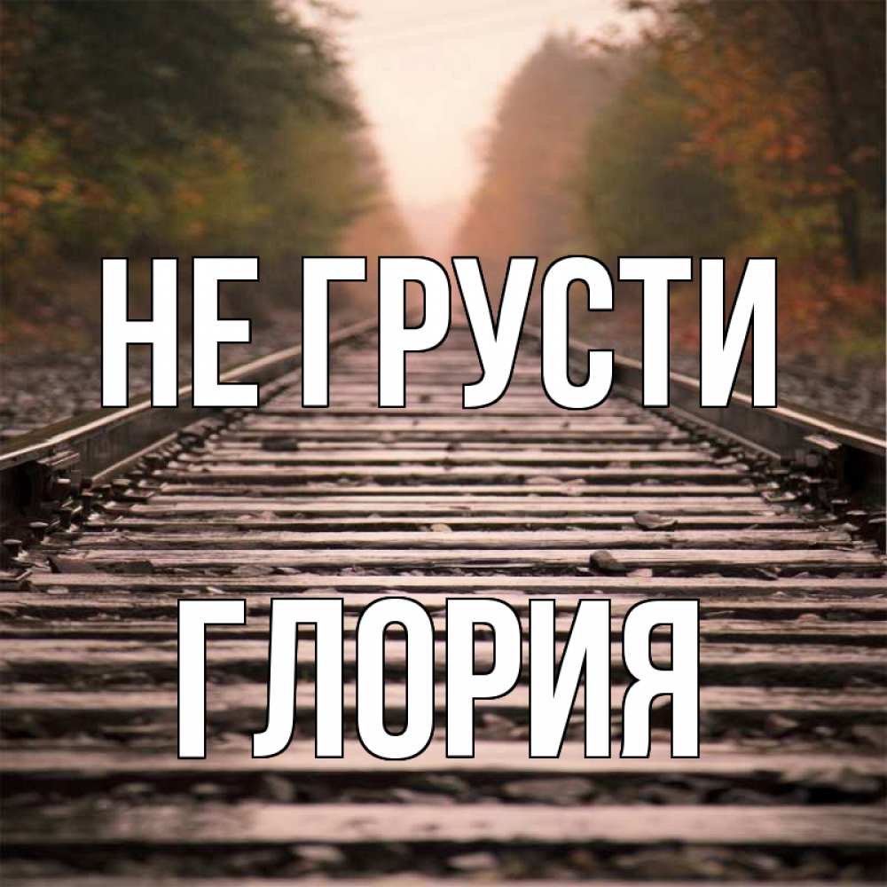 Открытка на каждый день с именем, Глория Не грусти лес и железная дорога Прикольная открытка с пожеланием онлайн скачать бесплатно 